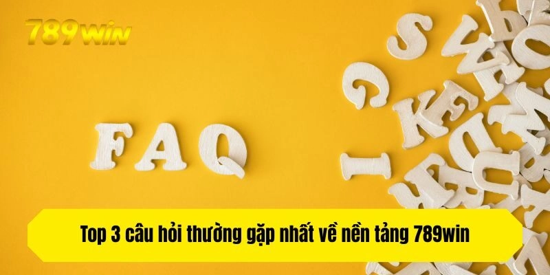 Top 3 câu hỏi thường gặp nhất về nền tảng 789win